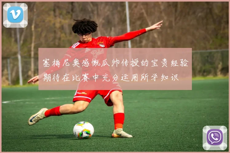 塞梅尼奥感慨瓜帅传授的宝贵经验期待在比赛中充分运用所学知识
