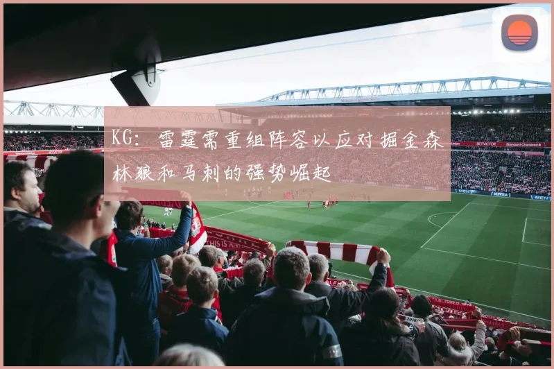 KG：雷霆需重组阵容以应对掘金森林狼和马刺的强势崛起