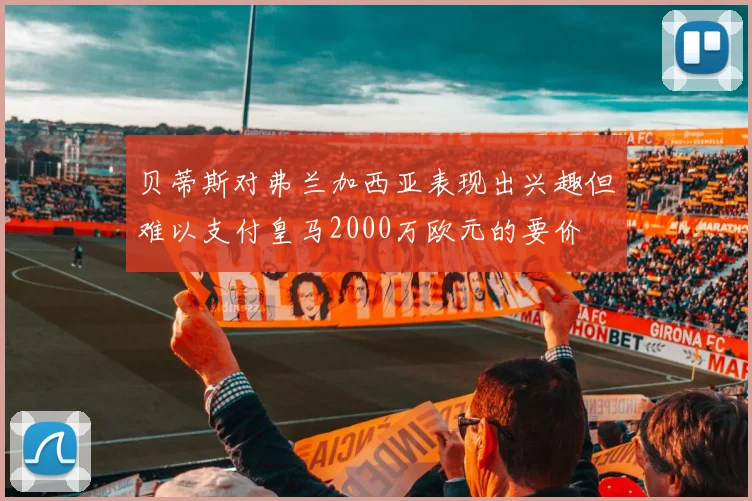 贝蒂斯对弗兰加西亚表现出兴趣但难以支付皇马2000万欧元的要价