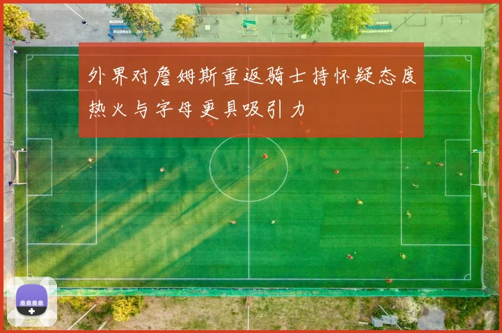 外界对詹姆斯重返骑士持怀疑态度热火与字母更具吸引力