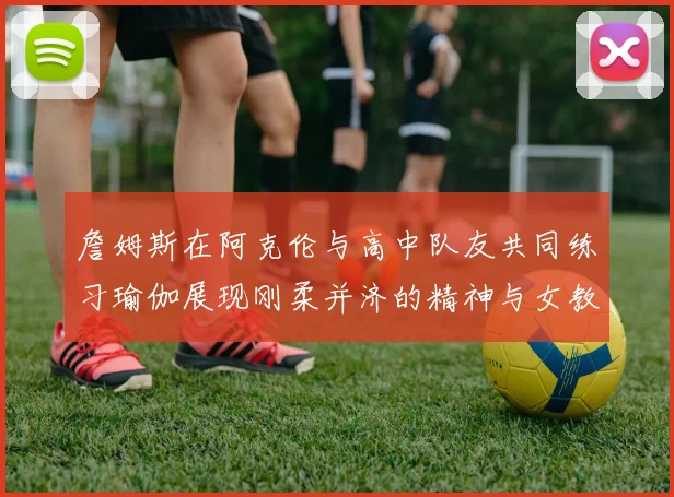 詹姆斯在阿克伦与高中队友共同练习瑜伽展现刚柔并济的精神与女教练合影留念