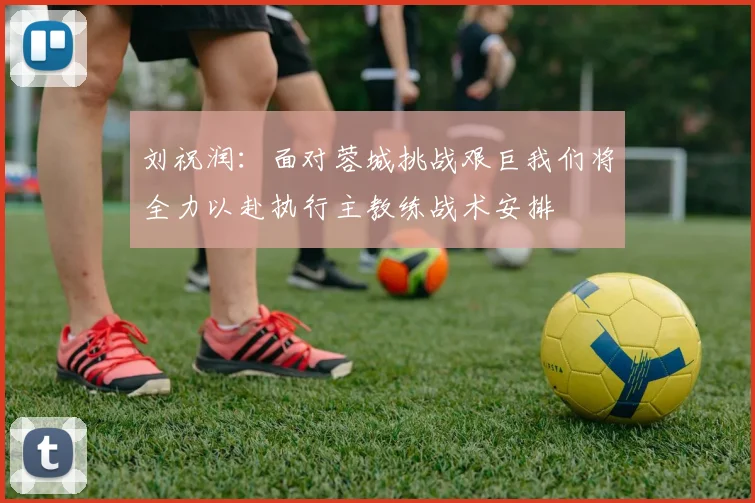刘祝润：面对蓉城挑战艰巨我们将全力以赴执行主教练战术安排