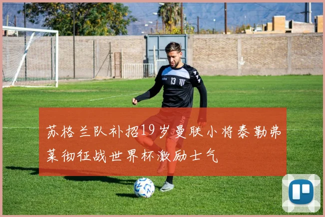 苏格兰队补招19岁曼联小将泰勒弗莱彻征战世界杯激励士气