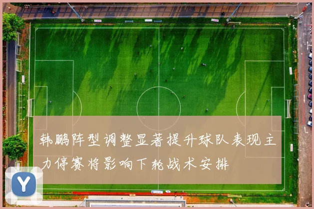 韩鹏阵型调整显著提升球队表现主力停赛将影响下轮战术安排