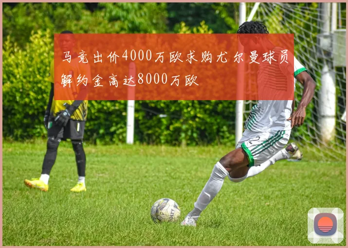 马竞出价4000万欧求购尤尔曼球员解约金高达8000万欧
