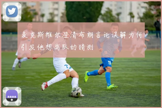 麦克斯维尔澄清布朗言论误解为何引发他想离队的猜测