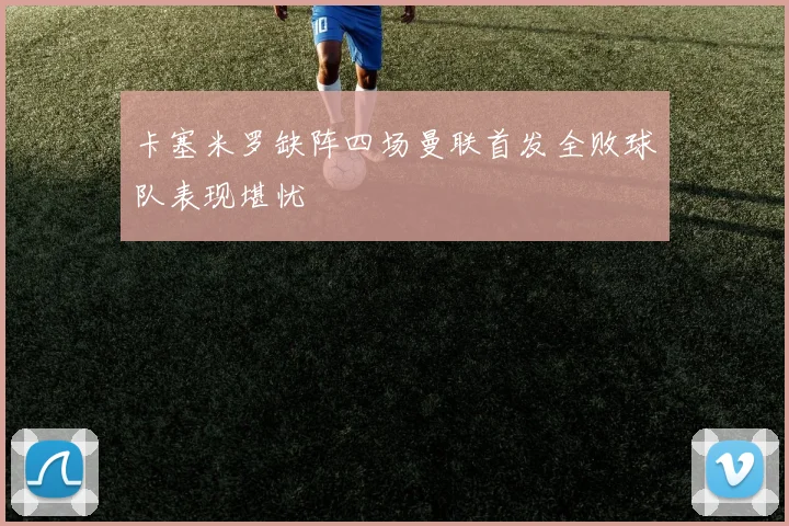 卡塞米罗缺阵四场曼联首发全败球队表现堪忧