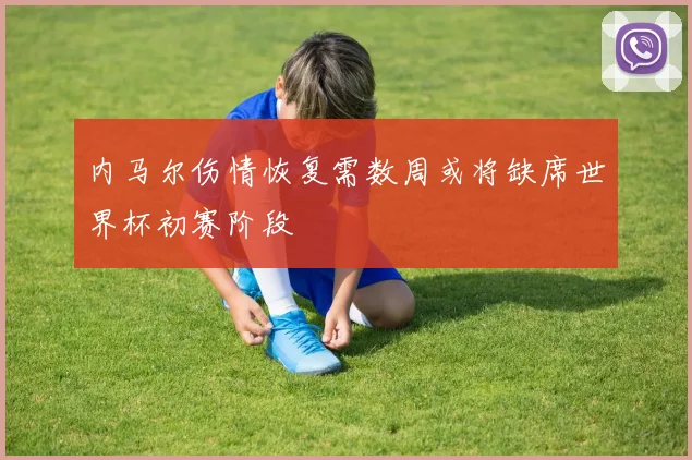 内马尔伤情恢复需数周或将缺席世界杯初赛阶段