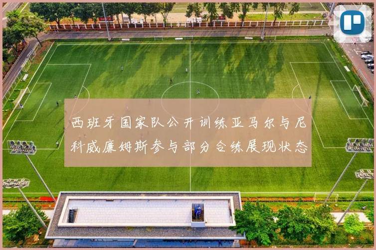 西班牙国家队公开训练亚马尔与尼科威廉姆斯参与部分合练展现状态