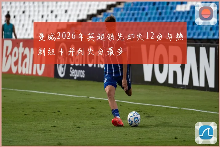 曼城2026年英超领先却失12分与热刺纽卡并列失分最多