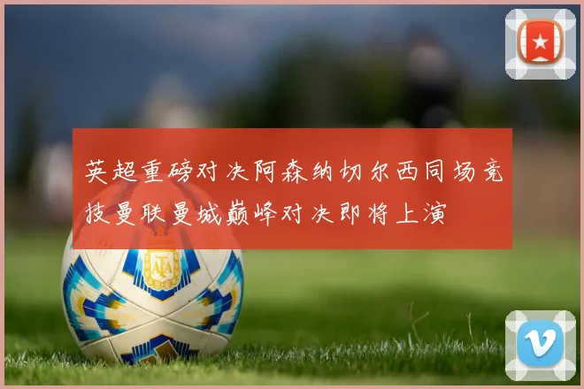 英超重磅对决阿森纳切尔西同场竞技曼联曼城巅峰对决即将上演