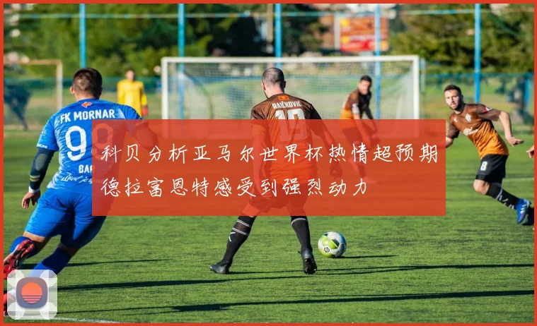 科贝分析亚马尔世界杯热情超预期德拉富恩特感受到强烈动力
