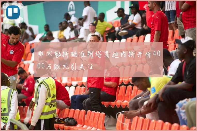 那不勒斯瞄准阿塔乌迪内斯开价4000万欧元引关注