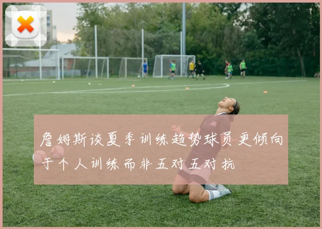 詹姆斯谈夏季训练趋势球员更倾向于个人训练而非五对五对抗